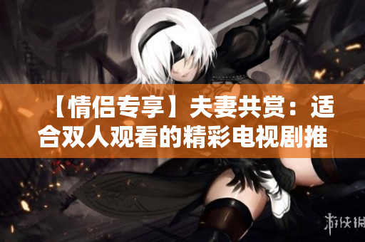 【情侶專享】夫妻共賞：適合雙人觀看的精彩電視劇推薦