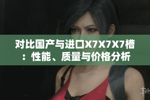 對比國產(chǎn)與進口X7X7X7槽：性能、質(zhì)量與價格分析