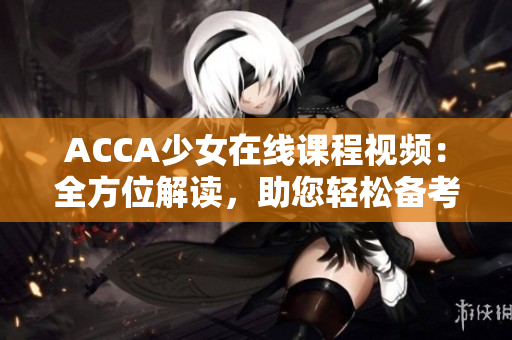 ACCA少女在線課程視頻：全方位解讀，助您輕松備考！
