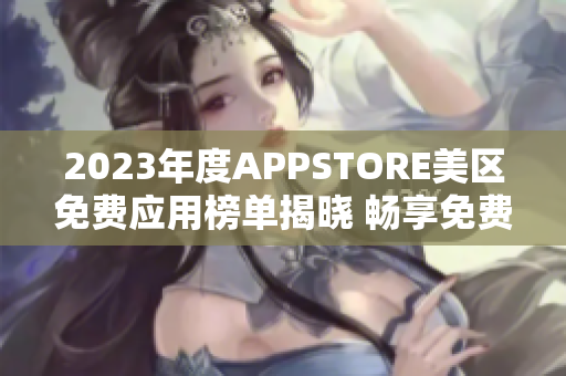 2023年度APPSTORE美區(qū)免費應(yīng)用榜單揭曉 暢享免費好應(yīng)用!