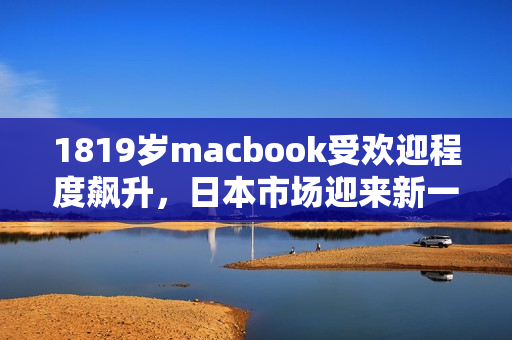 1819歲macbook受歡迎程度飆升，日本市場迎來新一輪狂潮