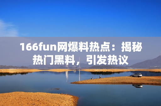 166fun網(wǎng)爆料熱點：揭秘熱門黑料，引發(fā)熱議