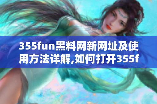 355fun黑料網(wǎng)新網(wǎng)址及使用方法詳解,如何打開355fun黑料網(wǎng)