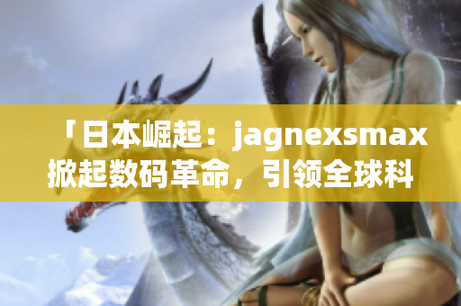 「日本崛起：jagnexsmax掀起數(shù)碼革命，引領(lǐng)全球科技潮流！」