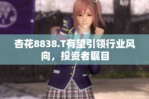 杏花8838.T有望引領(lǐng)行業(yè)風(fēng)向，投資者矚目