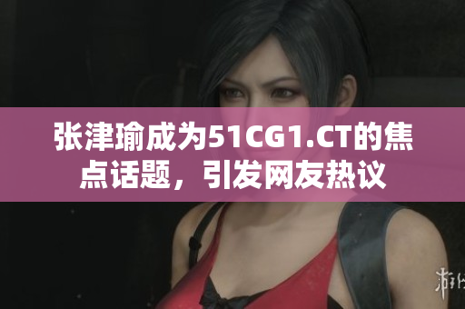 張津瑜成為51CG1.CT的焦點(diǎn)話題，引發(fā)網(wǎng)友熱議