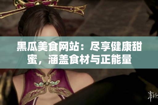 黑瓜美食網(wǎng)站：盡享健康甜蜜，涵蓋食材與正能量