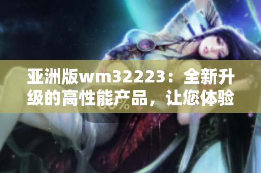 亞洲版wm32223：全新升級(jí)的高性能產(chǎn)品，讓您體驗(yàn)更出色的使用感受
