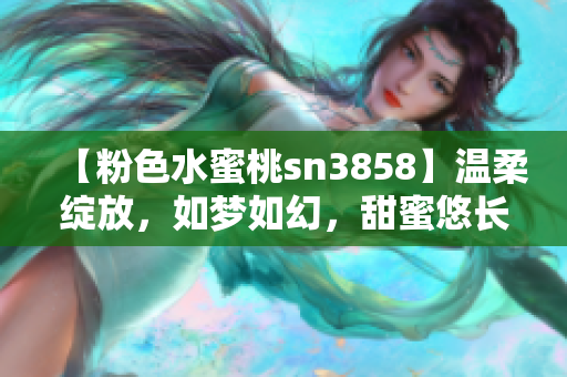 【粉色水蜜桃sn3858】溫柔綻放，如夢(mèng)如幻，甜蜜悠長(zhǎng) 