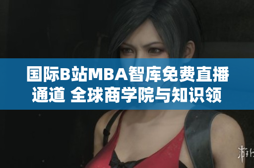 國(guó)際B站MBA智庫免費(fèi)直播通道 全球商學(xué)院與知識(shí)領(lǐng)袖的精彩互動(dòng)