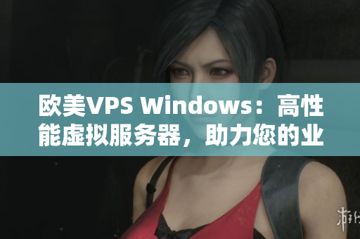 歐美VPS Windows：高性能虛擬服務(wù)器，助力您的業(yè)務(wù)成功