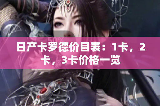 日產(chǎn)卡羅德價(jià)目表：1卡，2卡，3卡價(jià)格一覽
