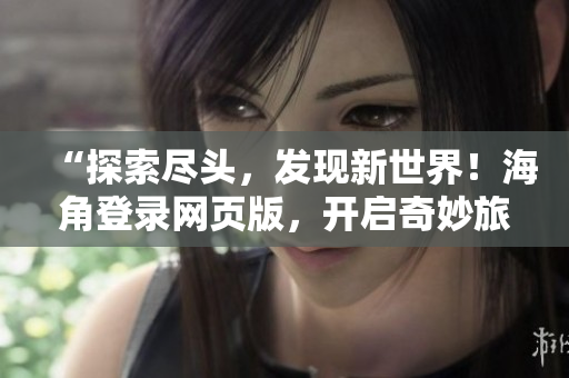 “探索盡頭，發(fā)現(xiàn)新世界！海角登錄網(wǎng)頁(yè)版，開啟奇妙旅程！”