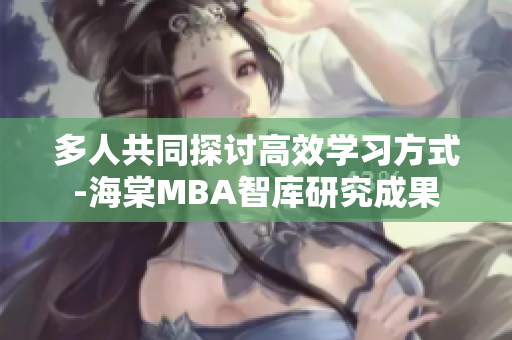 多人共同探討高效學(xué)習(xí)方式-海棠MBA智庫(kù)研究成果