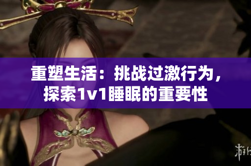 重塑生活：挑戰(zhàn)過(guò)激行為，探索1v1睡眠的重要性