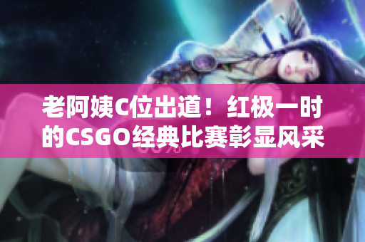 老阿姨C位出道！紅極一時(shí)的CSGO經(jīng)典比賽彰顯風(fēng)采