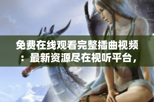 免費(fèi)在線觀看完整插曲視頻：最新資源盡在視聽平臺(tái)，高清畫質(zhì)，高速加載！