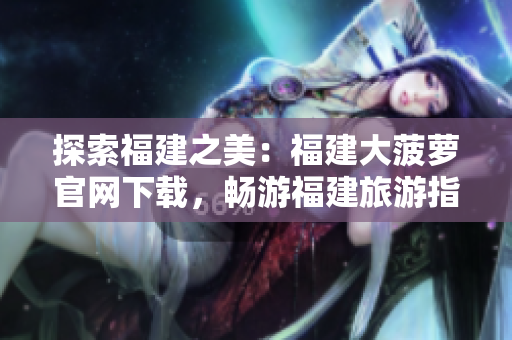 探索福建之美：福建大菠蘿官網(wǎng)下載，暢游福建旅游指南