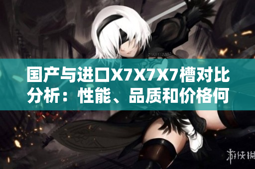 國(guó)產(chǎn)與進(jìn)口X7X7X7槽對(duì)比分析：性能、品質(zhì)和價(jià)格何異同？