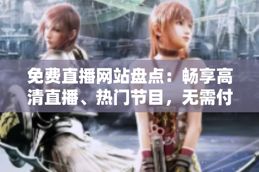 免費(fèi)直播網(wǎng)站盤點(diǎn)：暢享高清直播、熱門節(jié)目，無需付費(fèi)，盡在這里！