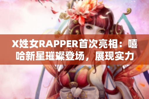 X姓女RAPPER首次亮相：嘻哈新星璀璨登場，展現(xiàn)實(shí)力與個性