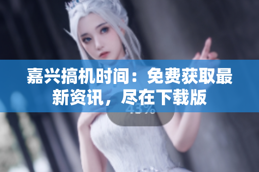 嘉興搞機(jī)時間：免費(fèi)獲取最新資訊，盡在下載版