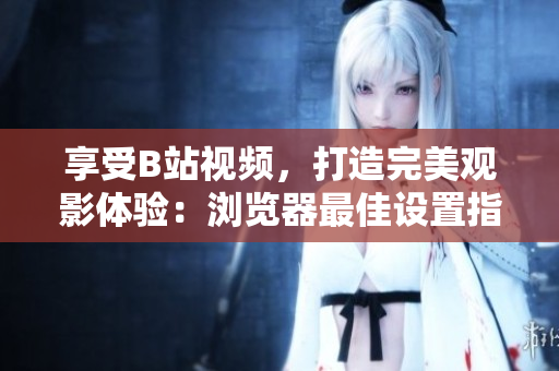 享受B站視頻，打造完美觀影體驗：瀏覽器最佳設(shè)置指南