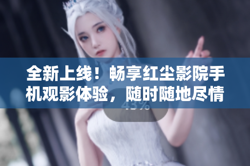 全新上線！暢享紅塵影院手機(jī)觀影體驗(yàn)，隨時隨地盡情欣賞精彩影視劇吧