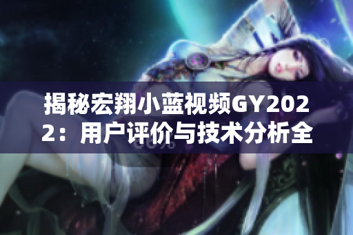 揭秘宏翔小藍(lán)視頻GY2022：用戶評(píng)價(jià)與技術(shù)分析全面解析