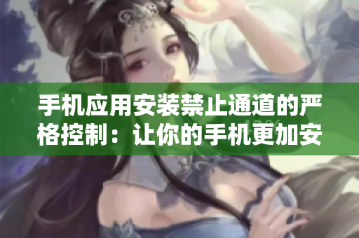 手機(jī)應(yīng)用安裝禁止通道的嚴(yán)格控制：讓你的手機(jī)更加安全防護(hù)