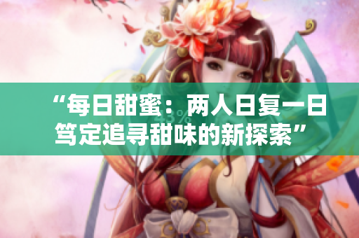 “每日甜蜜：兩人日復(fù)一日篤定追尋甜味的新探索”