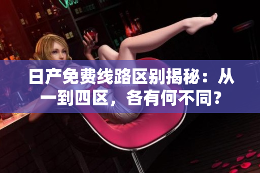日產(chǎn)免費(fèi)線路區(qū)別揭秘：從一到四區(qū)，各有何不同？