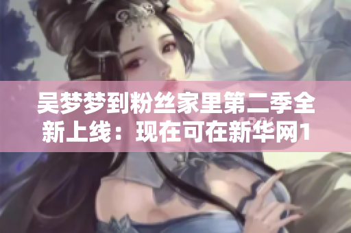 吳夢(mèng)夢(mèng)到粉絲家里第二季全新上線：現(xiàn)在可在新華網(wǎng)1080高清觀看