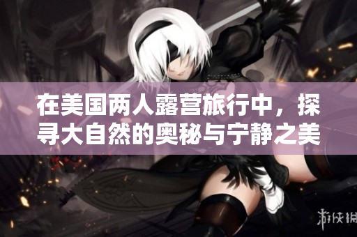 在美國兩人露營旅行中，探尋大自然的奧秘與寧靜之美