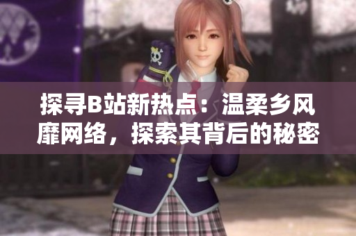 探尋B站新熱點：溫柔鄉(xiāng)風靡網絡，探索其背后的秘密