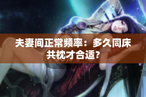 夫妻間正常頻率：多久同床共枕才合適？