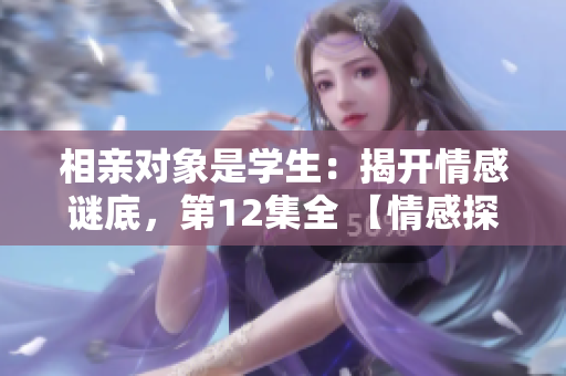 相親對象是學生：揭開情感謎底，第12集全 【情感探索】