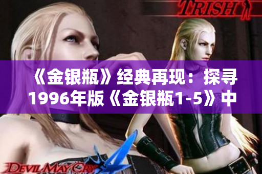 《金銀瓶》經典再現(xiàn)：探尋1996年版《金銀瓶1-5》中的楊敏角色