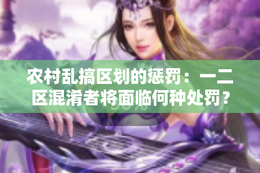 農(nóng)村亂搞區(qū)劃的懲罰：一二區(qū)混淆者將面臨何種處罰？