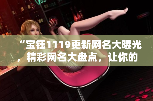 “寶鈺1119更新網(wǎng)名大曝光，精彩網(wǎng)名大盤點(diǎn)，讓你的網(wǎng)名更有個(gè)性！”