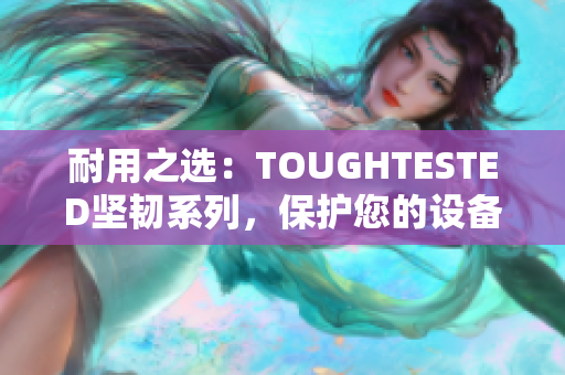 耐用之選：TOUGHTESTED堅(jiān)韌系列，保護(hù)您的設(shè)備