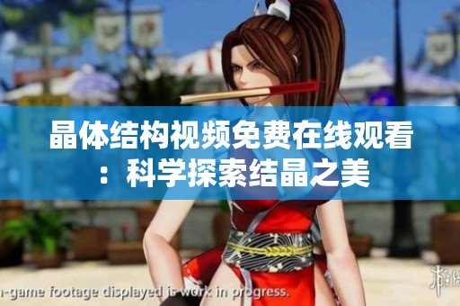 晶體結(jié)構(gòu)視頻免費(fèi)在線觀看：科學(xué)探索結(jié)晶之美
