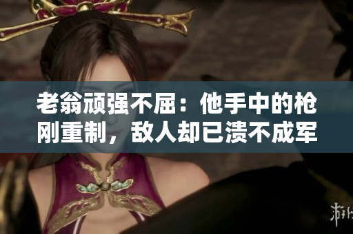 老翁頑強(qiáng)不屈：他手中的槍剛重制，敵人卻已潰不成軍