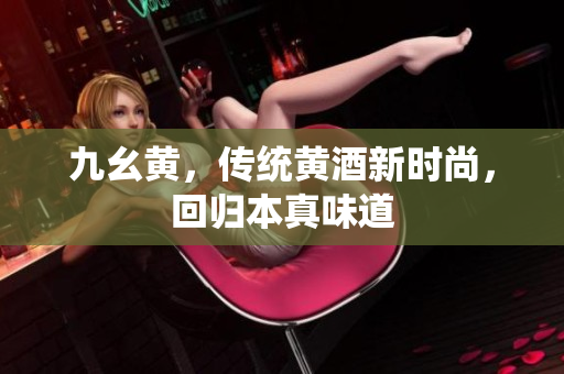 九幺黃，傳統(tǒng)黃酒新時(shí)尚，回歸本真味道