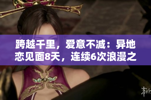 跨越千里，愛意不減：異地戀見面8天，連續(xù)6次浪漫之夜