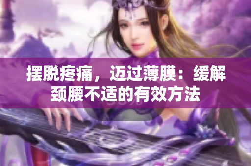 擺脫疼痛，邁過薄膜：緩解頸腰不適的有效方法