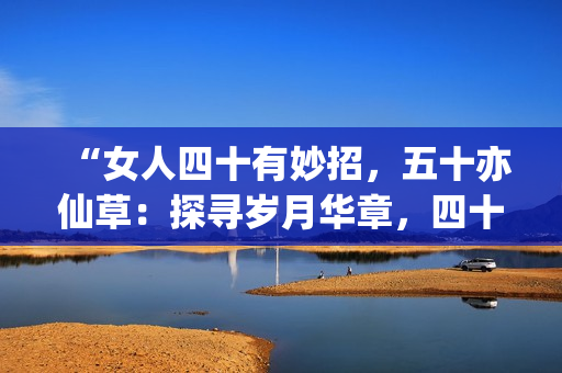 “女人四十有妙招,五十亦仙草:探尋歲月華章,四十披風(fēng),五十綻花?!? title=
