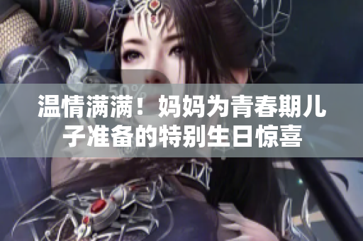 溫情滿滿！媽媽為青春期兒子準(zhǔn)備的特別生日驚喜