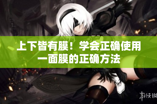 上下皆有膜！學(xué)會正確使用一面膜的正確方法