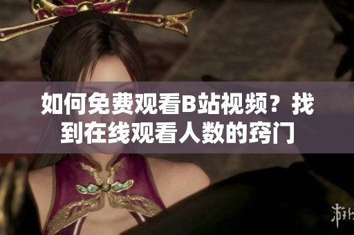 如何免費(fèi)觀看B站視頻？找到在線觀看人數(shù)的竅門